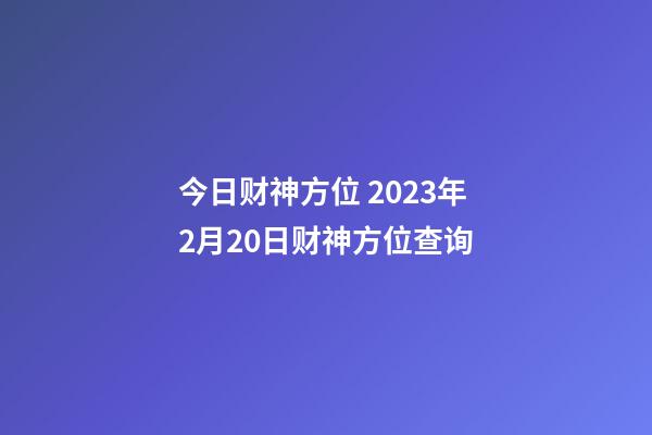 今日财神方位 2023年2月20日财神方位查询